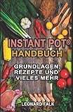 Instant Pot® Handbuch - Grundlagen, Rezepte und vieles mehr: (Alles Wissenswerte zum Multifunktions-Küchengerät, schneller und effizienter kochen, gesünder ernähren)